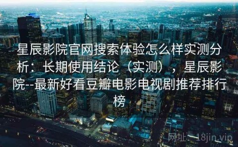 星辰影院官网搜索体验怎么样实测分析：长期使用结论（实测），星辰影院--最新好看豆瓣电影电视剧推荐排行榜