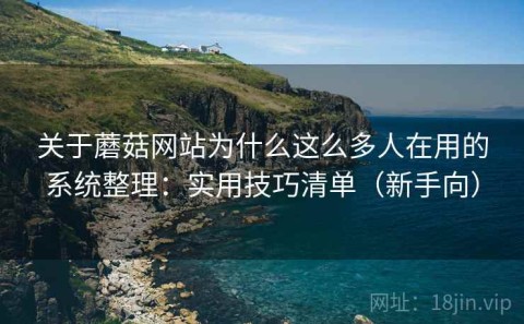 关于蘑菇网站为什么这么多人在用的系统整理：实用技巧清单（新手向）