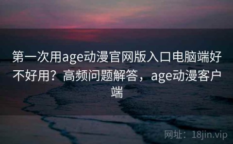 第一次用age动漫官网版入口电脑端好不好用？高频问题解答，age动漫客户端