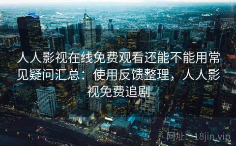 人人影视在线免费观看还能不能用常见疑问汇总：使用反馈整理，人人影视免费追剧
