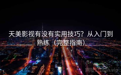天美影视有没有实用技巧？从入门到熟练（完整指南）