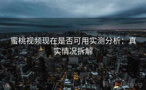 蜜桃视频现在是否可用实测分析：真实情况拆解