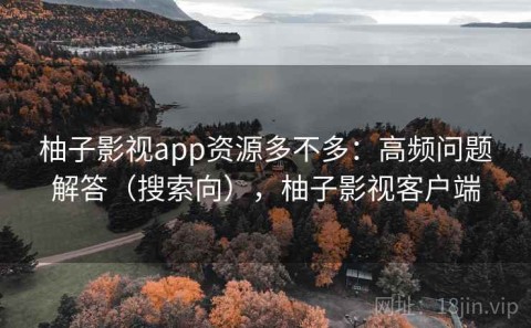 柚子影视app资源多不多：高频问题解答（搜索向），柚子影视客户端