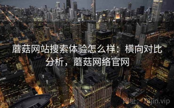 蘑菇网站搜索体验怎么样：横向对比分析，蘑菇网络官网