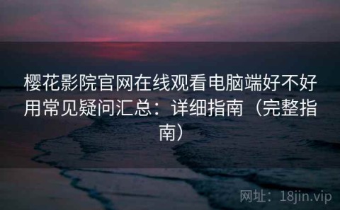 樱花影院官网在线观看电脑端好不好用常见疑问汇总：详细指南（完整指南）