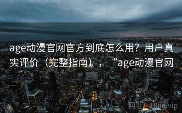 age动漫官网官方到底怎么用？用户真实评价（完整指南），“age动漫官网”