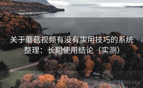 关于蘑菇视频有没有实用技巧的系统整理：长期使用结论（实测）