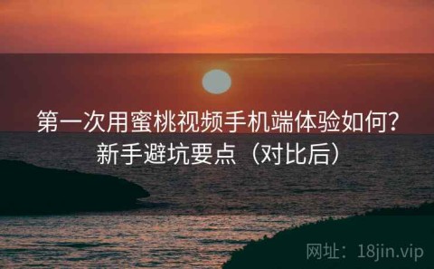 第一次用蜜桃视频手机端体验如何？新手避坑要点（对比后）