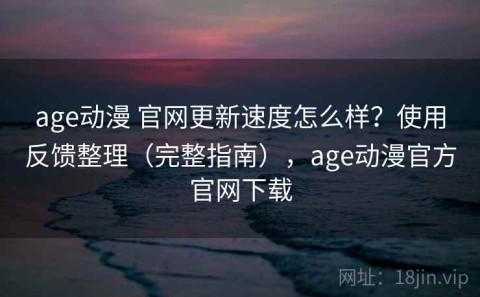 age动漫 官网更新速度怎么样？使用反馈整理（完整指南），age动漫官方官网下载