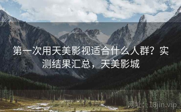 第一次用天美影视适合什么人群？实测结果汇总，天美影城