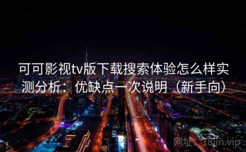 可可影视tv版下载搜索体验怎么样实测分析：优缺点一次说明（新手向）