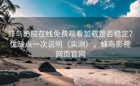 蜂鸟影院在线免费观看加载是否稳定？优缺点一次说明（实测），蜂鸟影视网页官网