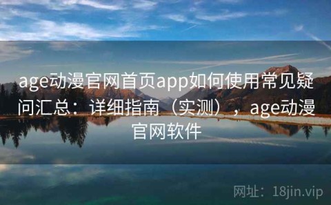 age动漫官网首页app如何使用常见疑问汇总：详细指南（实测），age动漫官网软件