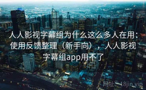 人人影视字幕组为什么这么多人在用：使用反馈整理（新手向），人人影视字幕组app用不了