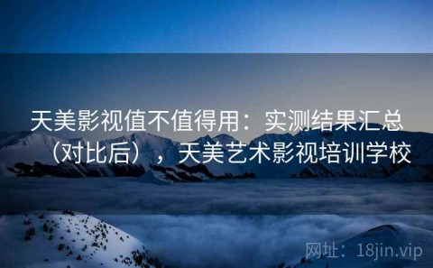 天美影视值不值得用：实测结果汇总（对比后），天美艺术影视培训学校