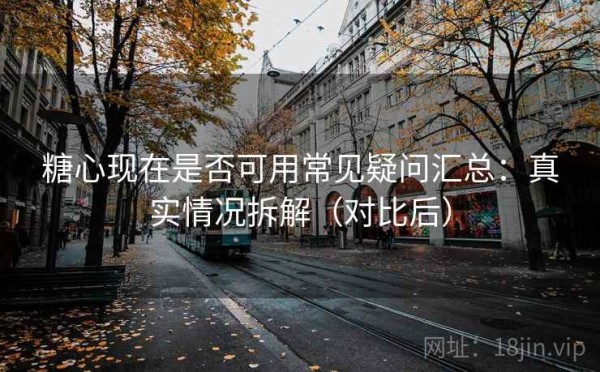 糖心现在是否可用常见疑问汇总：真实情况拆解（对比后）
