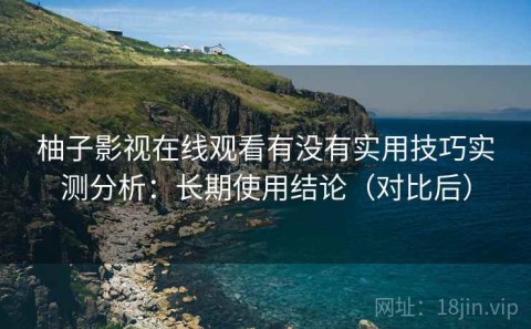 柚子影视在线观看有没有实用技巧实测分析：长期使用结论（对比后）
