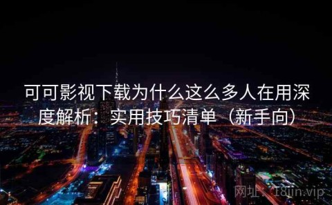 可可影视下载为什么这么多人在用深度解析：实用技巧清单（新手向）