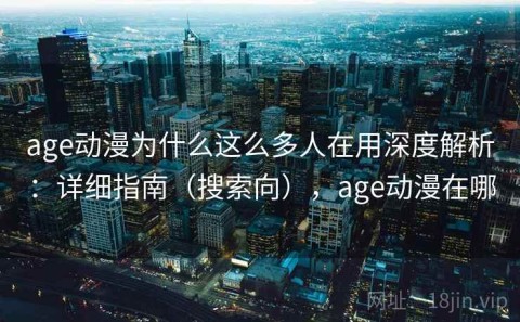 age动漫为什么这么多人在用深度解析：详细指南（搜索向），age动漫在哪