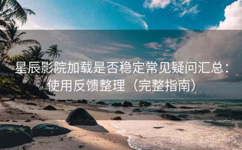 星辰影院加载是否稳定常见疑问汇总：使用反馈整理（完整指南）