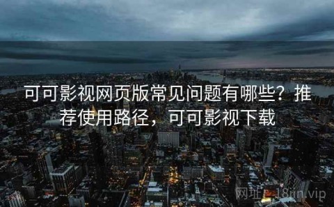 可可影视网页版常见问题有哪些？推荐使用路径，可可影视下载