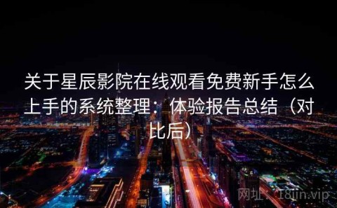 关于星辰影院在线观看免费新手怎么上手的系统整理：体验报告总结（对比后）