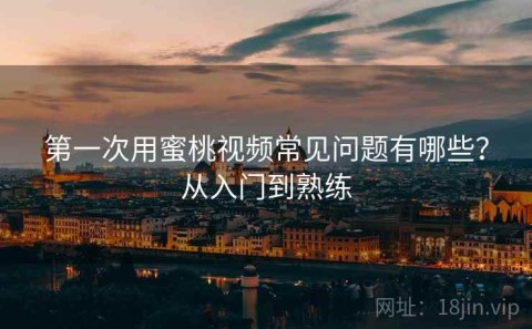 第一次用蜜桃视频常见问题有哪些？从入门到熟练