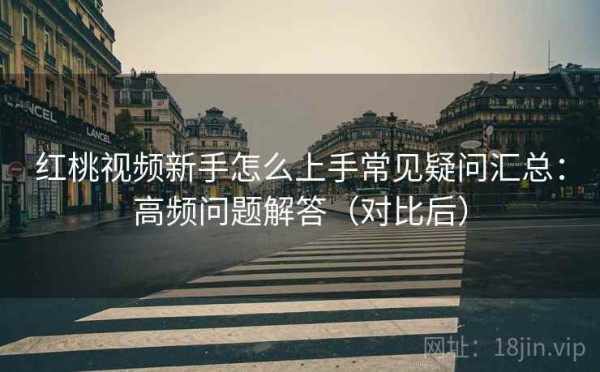 红桃视频新手怎么上手常见疑问汇总：高频问题解答（对比后）