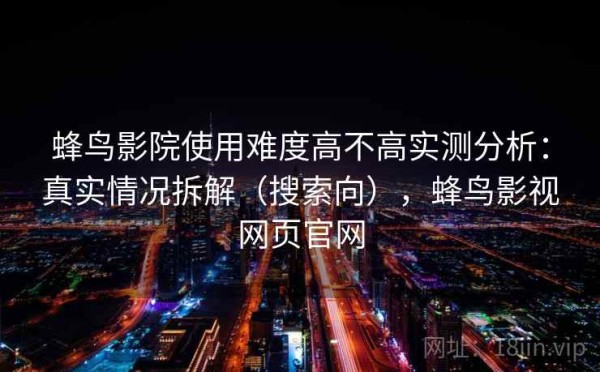 蜂鸟影院使用难度高不高实测分析：真实情况拆解（搜索向），蜂鸟影视网页官网