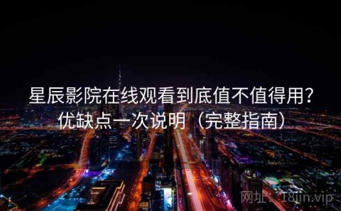 星辰影院在线观看到底值不值得用？优缺点一次说明（完整指南）