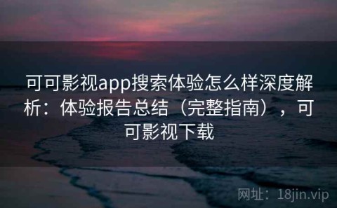 可可影视app搜索体验怎么样深度解析：体验报告总结（完整指南），可可影视下载