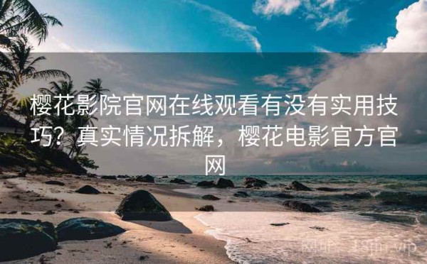樱花影院官网在线观看有没有实用技巧？真实情况拆解，樱花电影官方官网