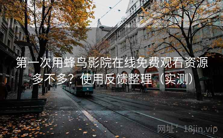 第一次用蜂鸟影院在线免费观看资源多不多？使用反馈整理（实测）