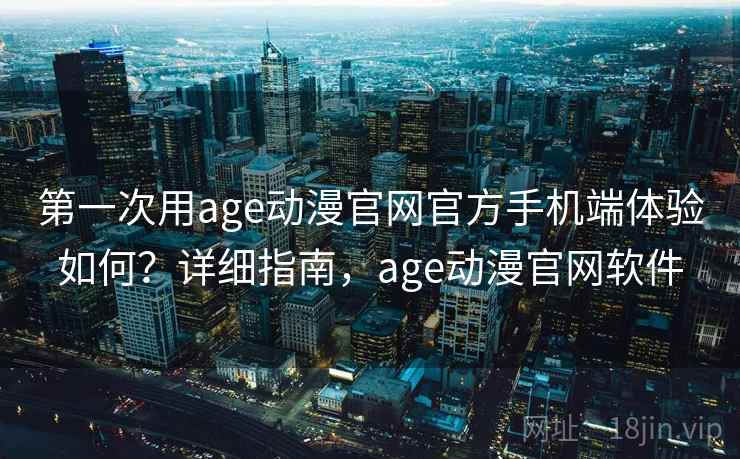 第一次用age动漫官网官方手机端体验如何?详细指南,age动漫官网软件 第一次用age动漫官网官方手机端体验如何?详细指南,age动漫官网软件
