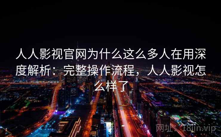 人人影视官网为什么这么多人在用深度解析：完整操作流程，人人影视怎么样了