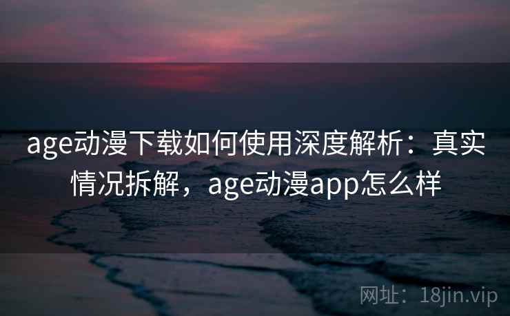age动漫下载如何使用深度解析:真实情况拆解,age动漫app怎么样 age动漫下载如何使用深度解析:真实情况拆解,age动漫app怎么样