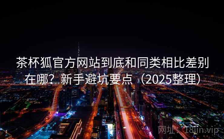 茶杯狐官方网站到底和同类相比差别在哪?新手避坑要点(2025整理) 茶杯狐官方网站到底和同类相比差别在哪?新手避坑要点(2025整理)