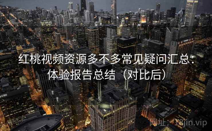 红桃视频资源多不多常见疑问汇总：体验报告总结（对比后）