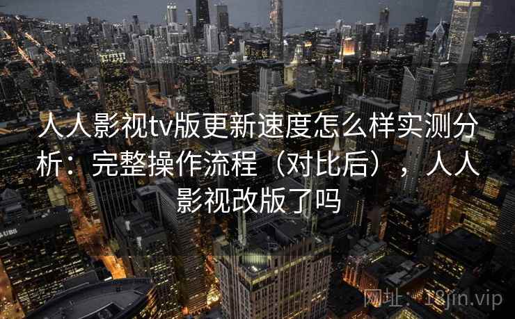 人人影视tv版更新速度怎么样实测分析：完整操作流程（对比后），人人影视改版了吗