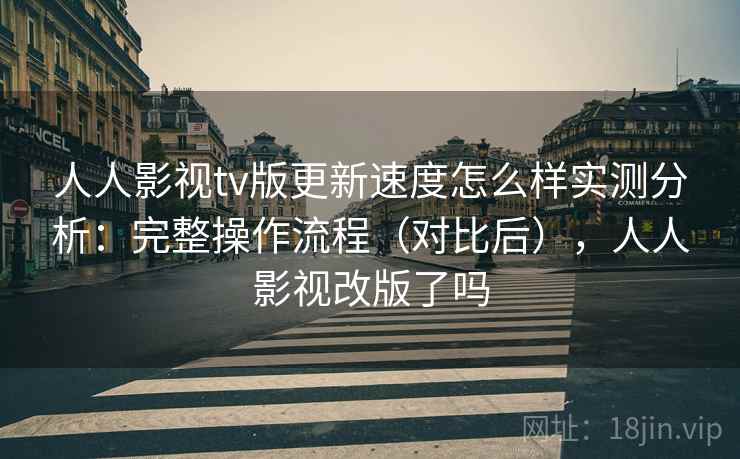 人人影视tv版更新速度怎么样实测分析：完整操作流程（对比后），人人影视改版了吗