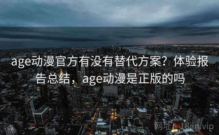 age动漫官方有没有替代方案？体验报告总结，age动漫是正版的吗