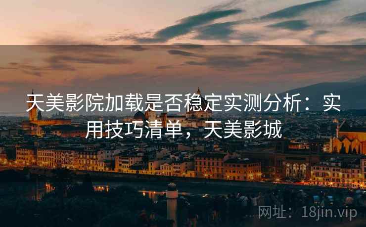 天美影院加载是否稳定实测分析：实用技巧清单，天美影城