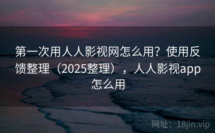 第一次用人人影视网怎么用？使用反馈整理（2025整理），人人影视app怎么用