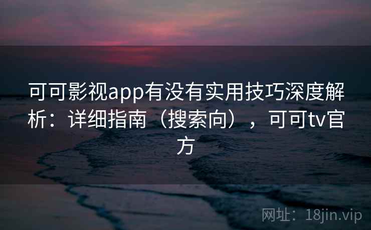 可可影视app有没有实用技巧深度解析:详细指南(搜索向),可可tv官方 可可影视app有没有实用技巧深度解析:详细指南(搜索向),可可tv官方