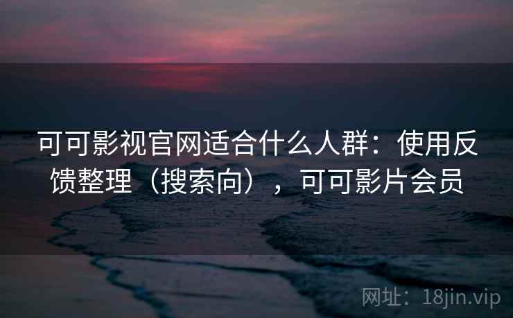 可可影视官网适合什么人群：使用反馈整理（搜索向），可可影片会员