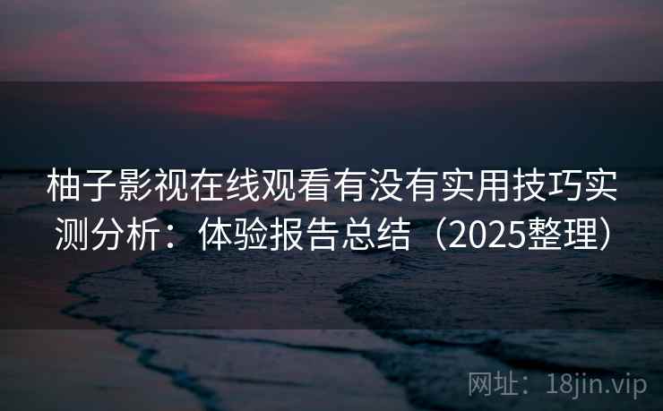 柚子影视在线观看有没有实用技巧实测分析：体验报告总结（2025整理）