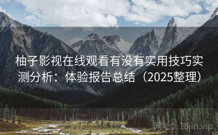 柚子影视在线观看有没有实用技巧实测分析：体验报告总结（2025整理）
