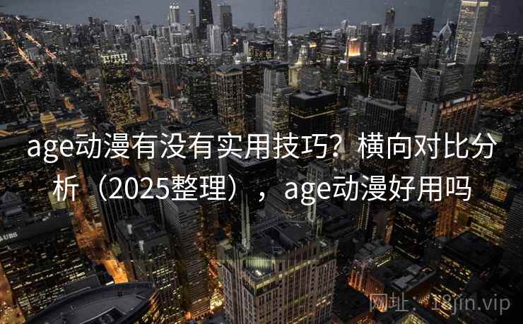 age动漫有没有实用技巧？横向对比分析（2025整理），age动漫好用吗