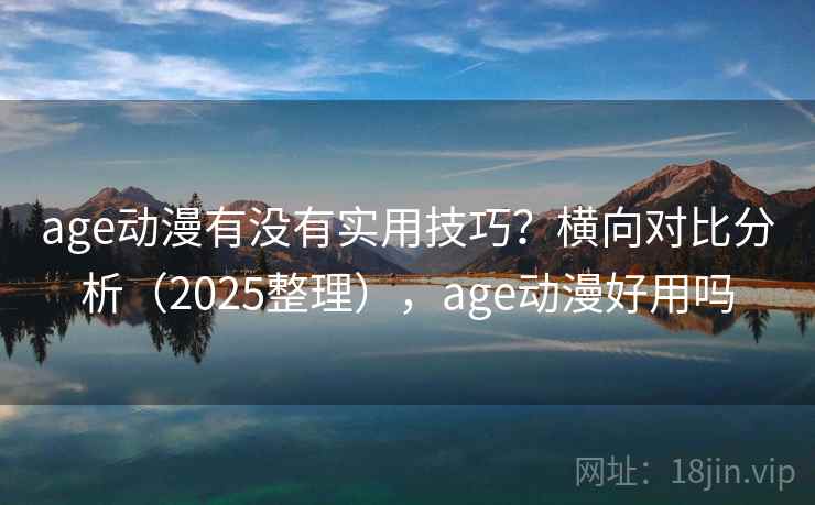 age动漫有没有实用技巧？横向对比分析（2025整理），age动漫好用吗