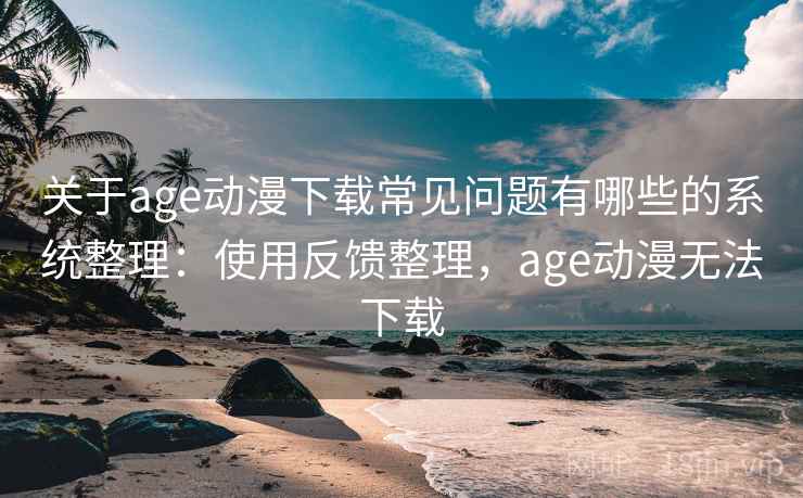 关于age动漫下载常见问题有哪些的系统整理:使用反馈整理,age动漫无法下载 关于age动漫下载常见问题有哪些的系统整理:使用反馈整理,age动漫无法下载